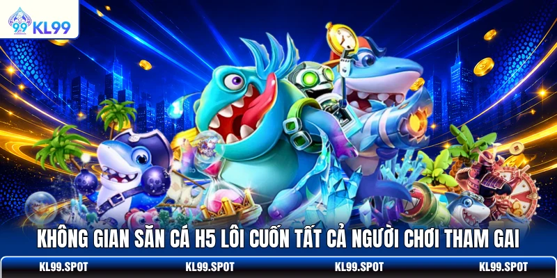 Không gian săn cá H5 lôi cuốn tất cả người chơi tham gai