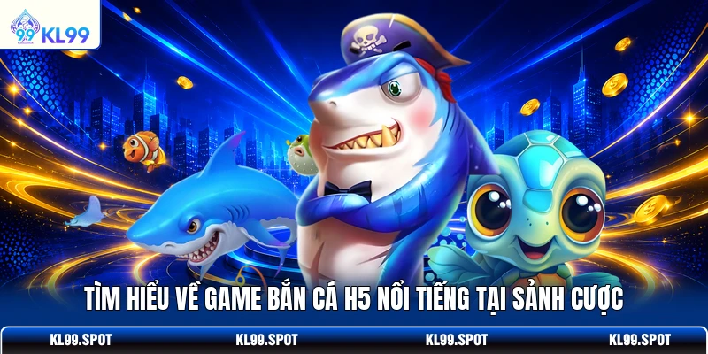 Tìm hiểu về game bắn cá H5 nổi tiếng tại sảnh cược